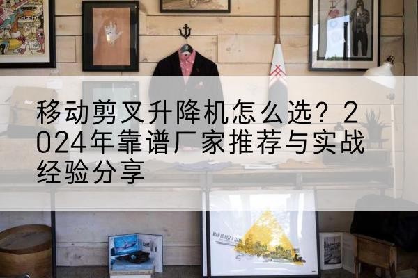 湄潭升降平台厂家推荐-移动剪叉升降机怎么选?2024年靠谱厂家推荐与实战经验分享