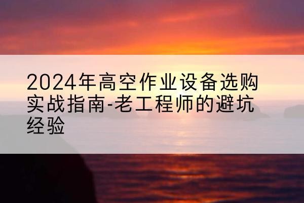 湄潭高空作业升降机厂家推荐-2024年高空作业设备选购实战指南-老工程师的避坑经验