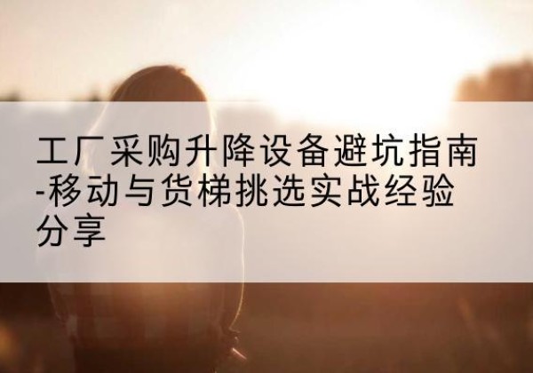 湄潭移动式升降机怎么选-工厂采购升降设备避坑指南-移动与货梯挑选实战经验分享