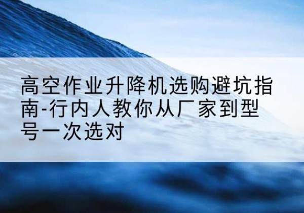 湄潭升降平台厂家-高空作业升降机选购避坑指南-行内人教你从厂家到型号一次选对