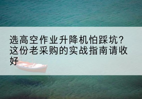 湄潭高空作业升降机厂家推荐-选高空作业升降机怕踩坑？这份老采购的实战指南请收好