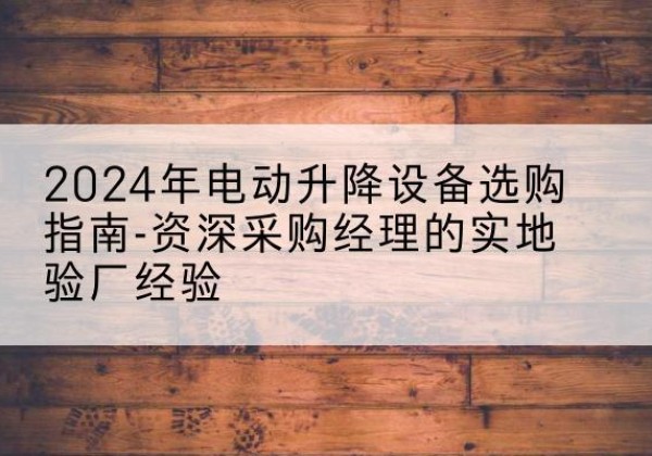 湄潭电动剪叉升降平台厂家-2024年电动升降设备选购指南-资深采购经理的实地验厂经验