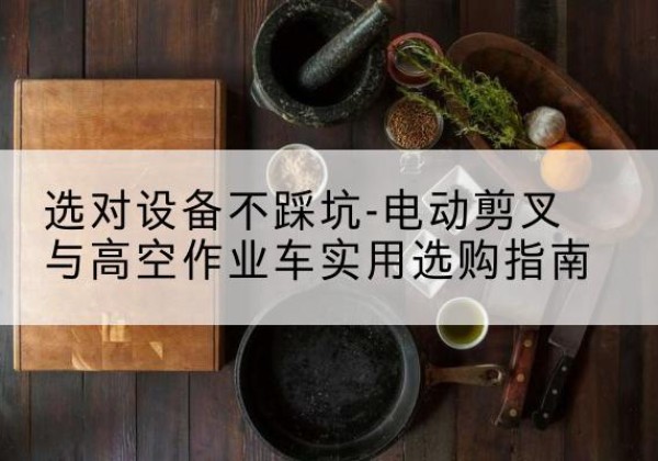 湄潭电动剪叉升降平台怎么选-选对设备不踩坑-电动剪叉与高空作业车实用选购指南