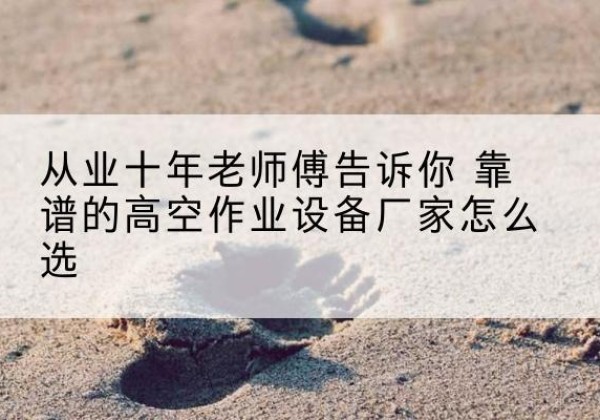 湄潭高空作业升降机厂家推荐-从业十年老师傅告诉你 靠谱的高空作业设备厂家怎么选