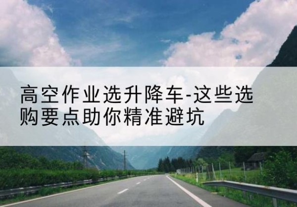 湄潭升降车厂家-高空作业选升降车-这些选购要点助你*避坑