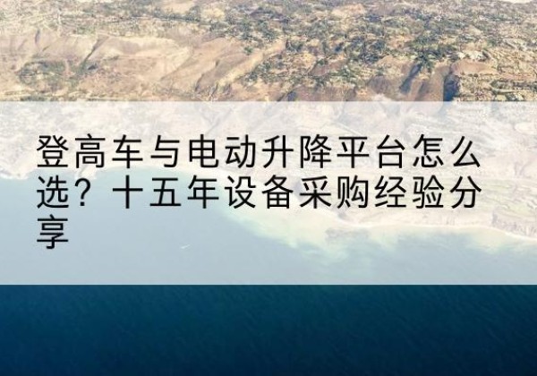 湄潭登高车厂家厂家-登高车与电动升降平台怎么选？十五年设备采购经验分享