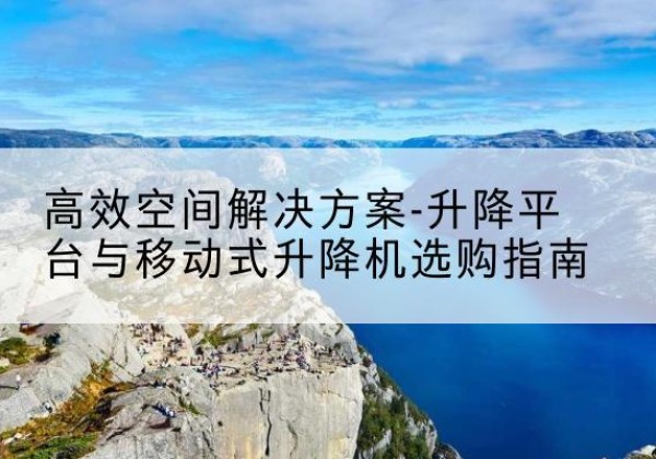 湄潭升降平台厂家-*空间解决方案-升降平台与移动式升降机选购指南