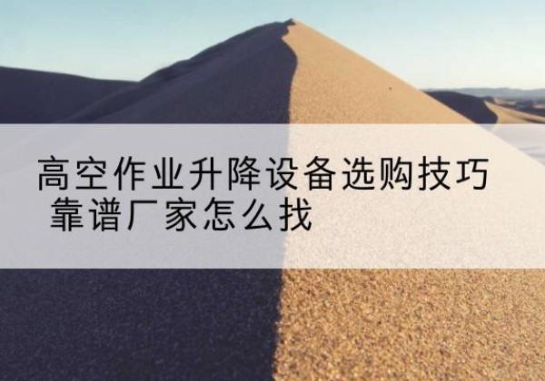 湄潭电动升降平台厂家推荐-高空作业升降设备选购技巧 靠谱厂家怎么找