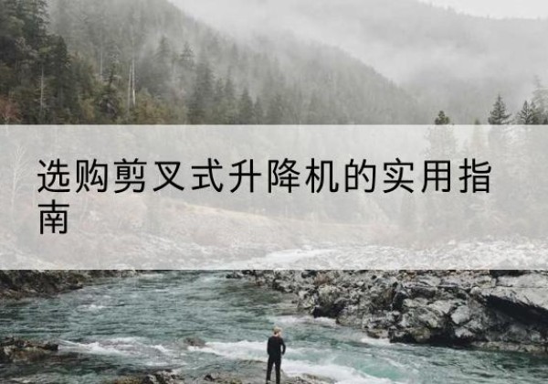 湄潭剪叉式升降机怎么选-选购剪叉式升降机的实用指南