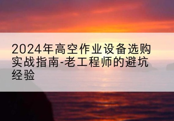 湄潭高空作业升降机厂家推荐-2024年高空作业设备选购实战指南-老工程师的避坑经验