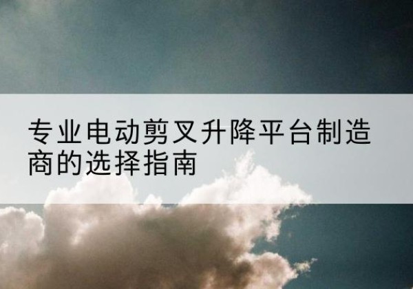 湄潭电动剪叉升降平台厂家-专业电动剪叉升降平台制造商的选择指南